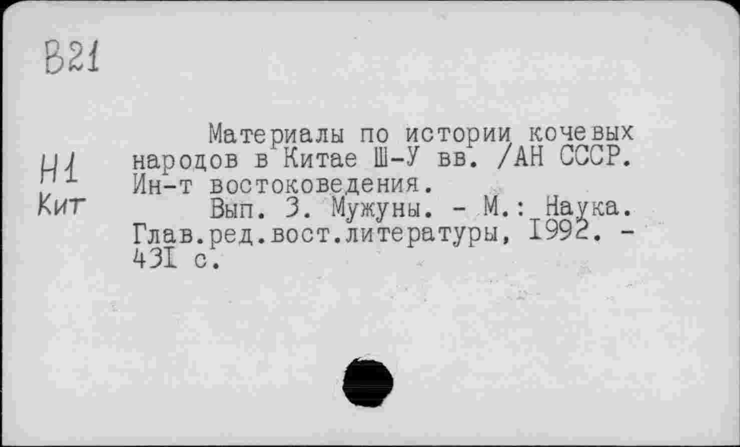 ﻿В2І
Hl
Кит
Материалы по истории кочевых народов в Китае Ш-У вв. /АН СССР. Ин-т востоковедения.
Вып. 3. Мужуны. - М.: Наука. Глав.ред.вост.литературы, 1992. -